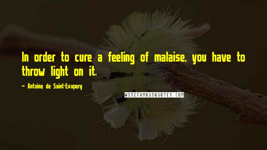 Antoine De Saint-Exupery Quotes: In order to cure a feeling of malaise, you have to throw light on it.