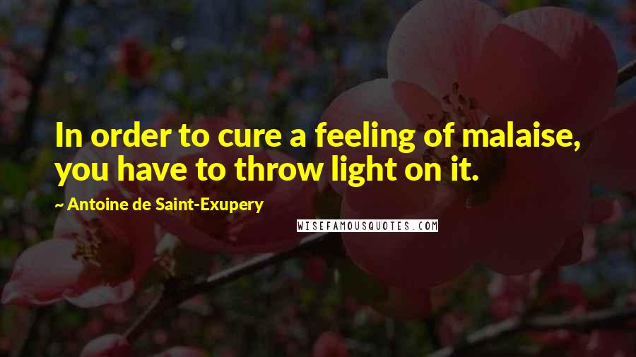 Antoine De Saint-Exupery Quotes: In order to cure a feeling of malaise, you have to throw light on it.