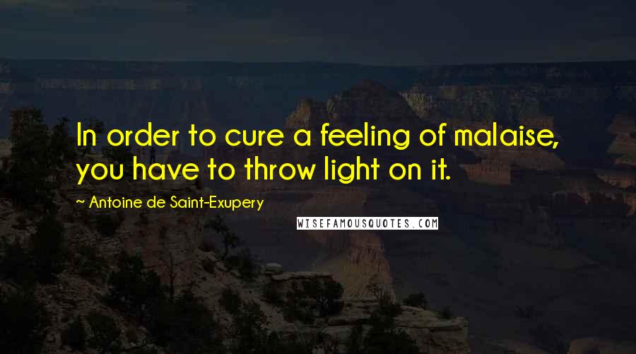 Antoine De Saint-Exupery Quotes: In order to cure a feeling of malaise, you have to throw light on it.