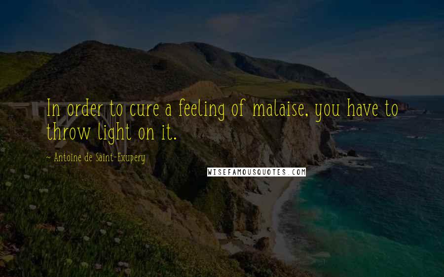 Antoine De Saint-Exupery Quotes: In order to cure a feeling of malaise, you have to throw light on it.