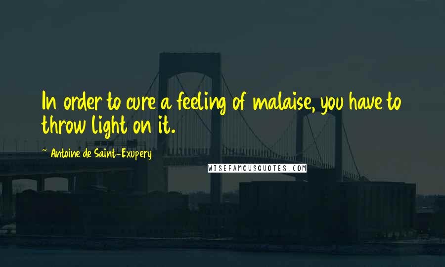 Antoine De Saint-Exupery Quotes: In order to cure a feeling of malaise, you have to throw light on it.