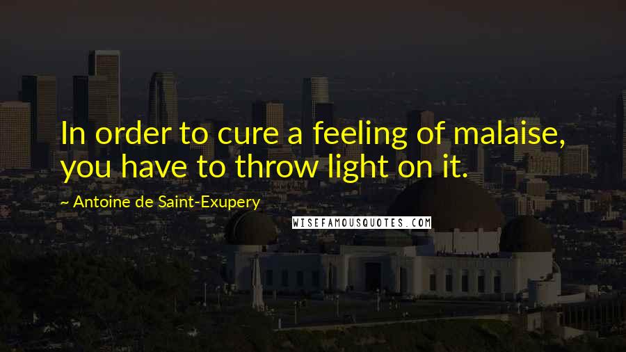 Antoine De Saint-Exupery Quotes: In order to cure a feeling of malaise, you have to throw light on it.