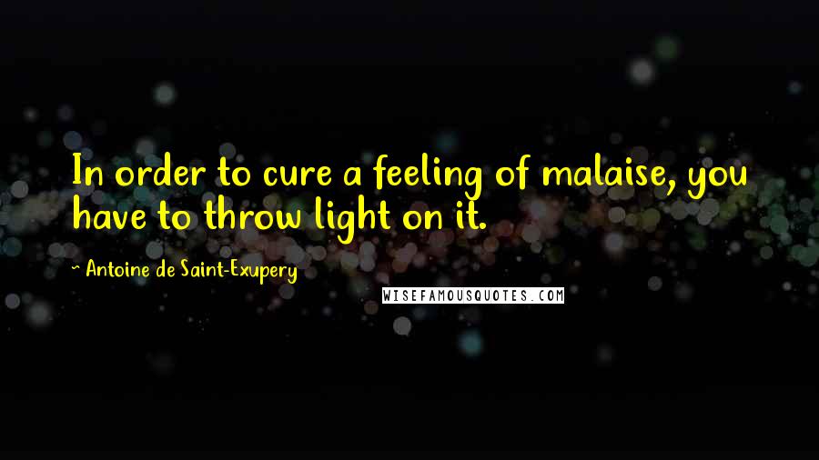 Antoine De Saint-Exupery Quotes: In order to cure a feeling of malaise, you have to throw light on it.