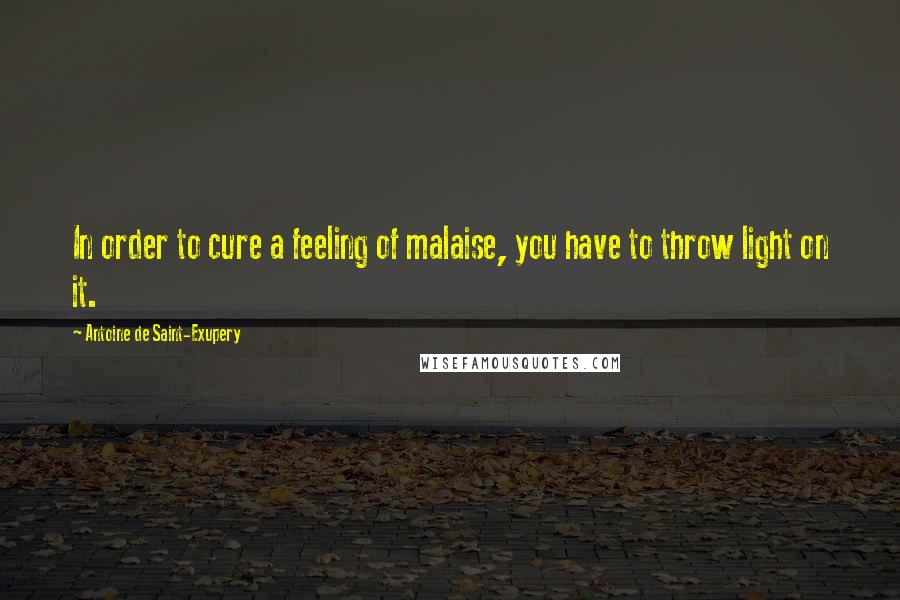 Antoine De Saint-Exupery Quotes: In order to cure a feeling of malaise, you have to throw light on it.