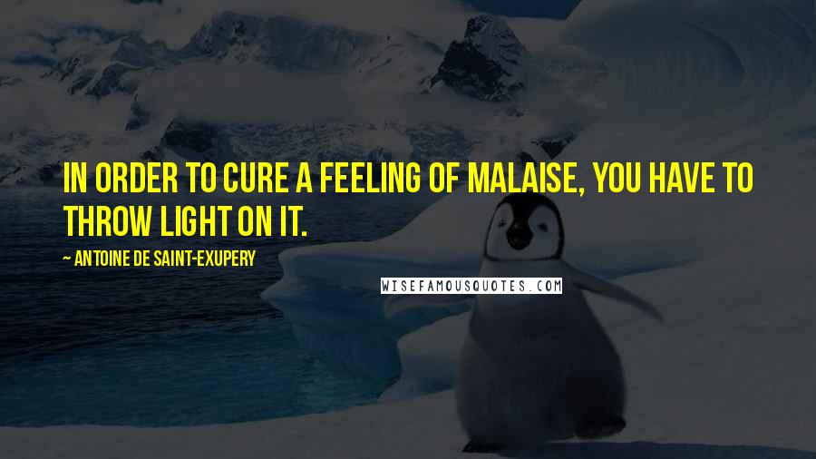 Antoine De Saint-Exupery Quotes: In order to cure a feeling of malaise, you have to throw light on it.