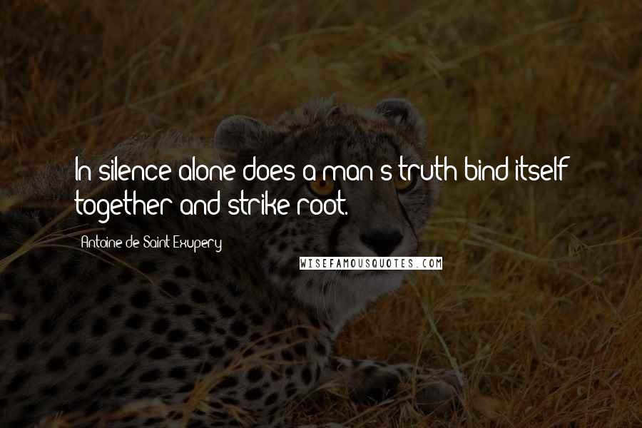 Antoine De Saint-Exupery Quotes: In silence alone does a man's truth bind itself together and strike root.