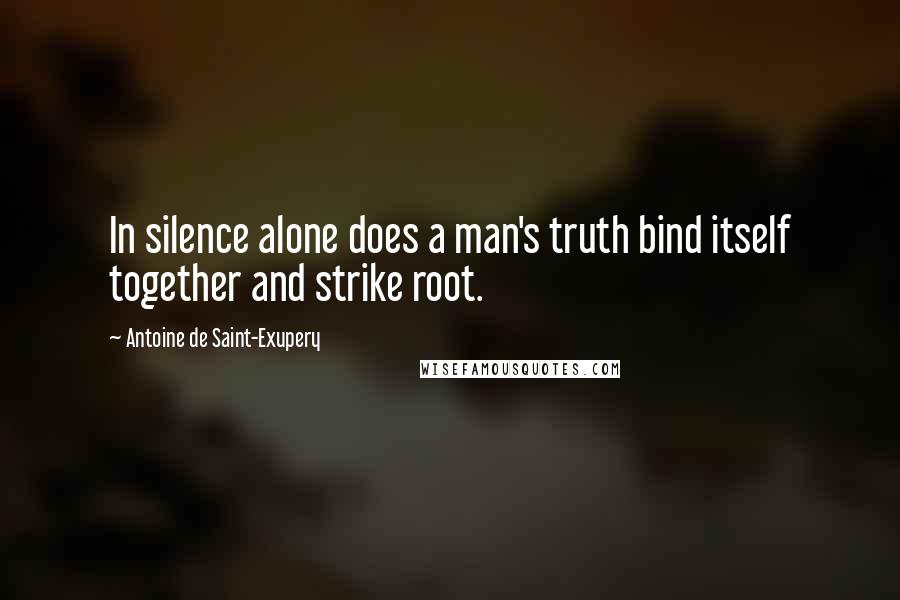 Antoine De Saint-Exupery Quotes: In silence alone does a man's truth bind itself together and strike root.