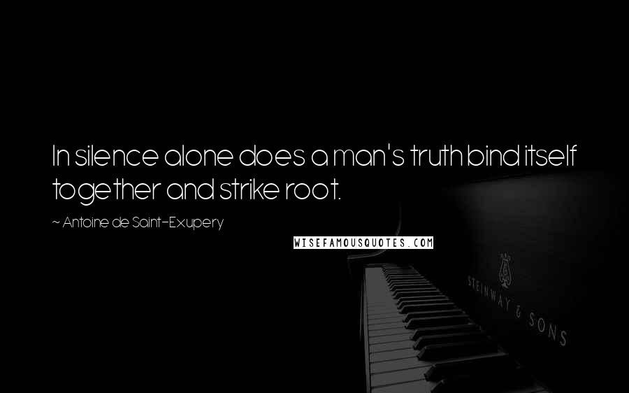 Antoine De Saint-Exupery Quotes: In silence alone does a man's truth bind itself together and strike root.