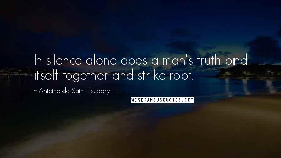 Antoine De Saint-Exupery Quotes: In silence alone does a man's truth bind itself together and strike root.