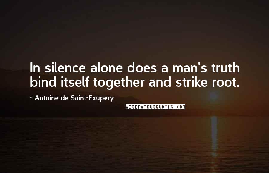 Antoine De Saint-Exupery Quotes: In silence alone does a man's truth bind itself together and strike root.