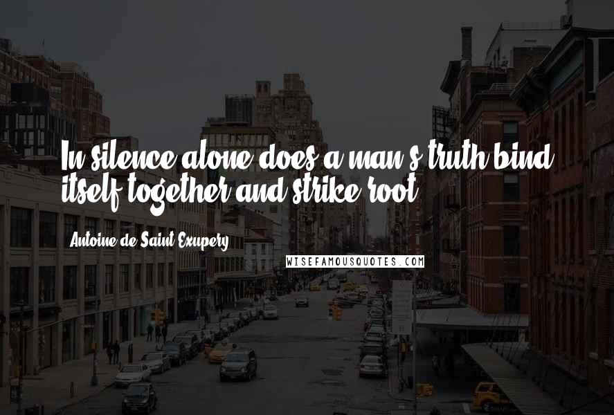 Antoine De Saint-Exupery Quotes: In silence alone does a man's truth bind itself together and strike root.