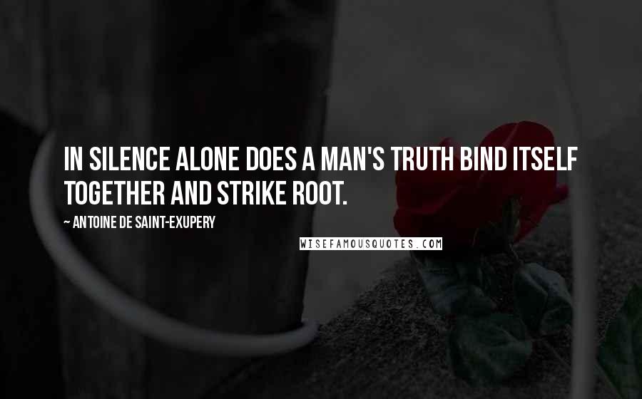 Antoine De Saint-Exupery Quotes: In silence alone does a man's truth bind itself together and strike root.