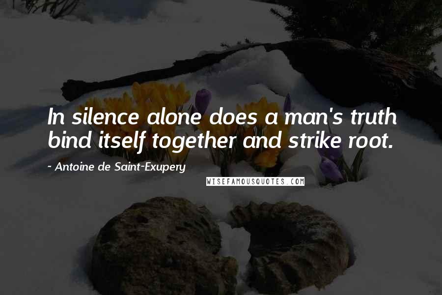 Antoine De Saint-Exupery Quotes: In silence alone does a man's truth bind itself together and strike root.