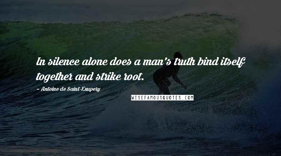 Antoine De Saint-Exupery Quotes: In silence alone does a man's truth bind itself together and strike root.