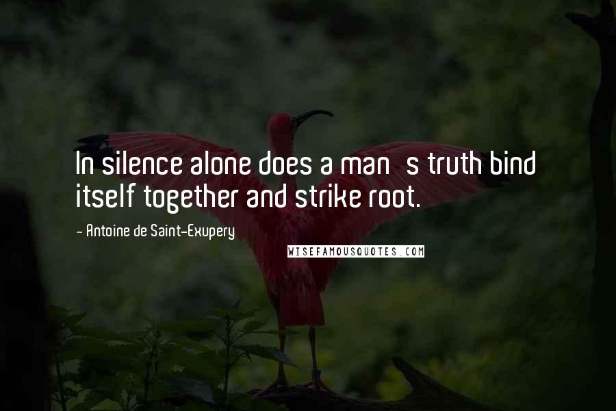 Antoine De Saint-Exupery Quotes: In silence alone does a man's truth bind itself together and strike root.