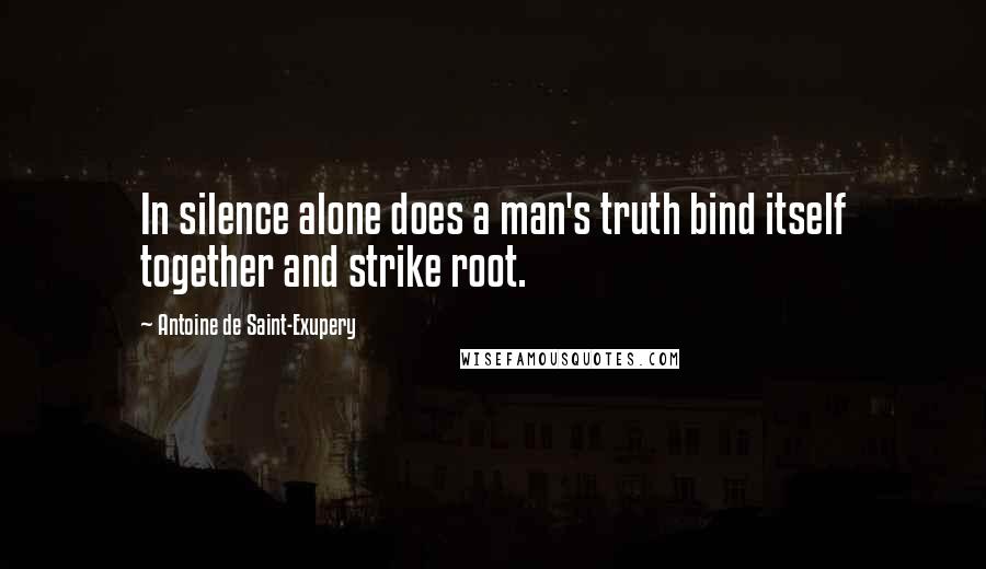 Antoine De Saint-Exupery Quotes: In silence alone does a man's truth bind itself together and strike root.