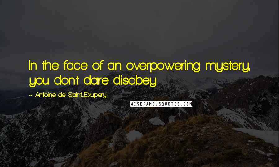 Antoine De Saint-Exupery Quotes: In the face of an overpowering mystery, you don't dare disobey.