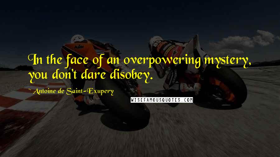 Antoine De Saint-Exupery Quotes: In the face of an overpowering mystery, you don't dare disobey.