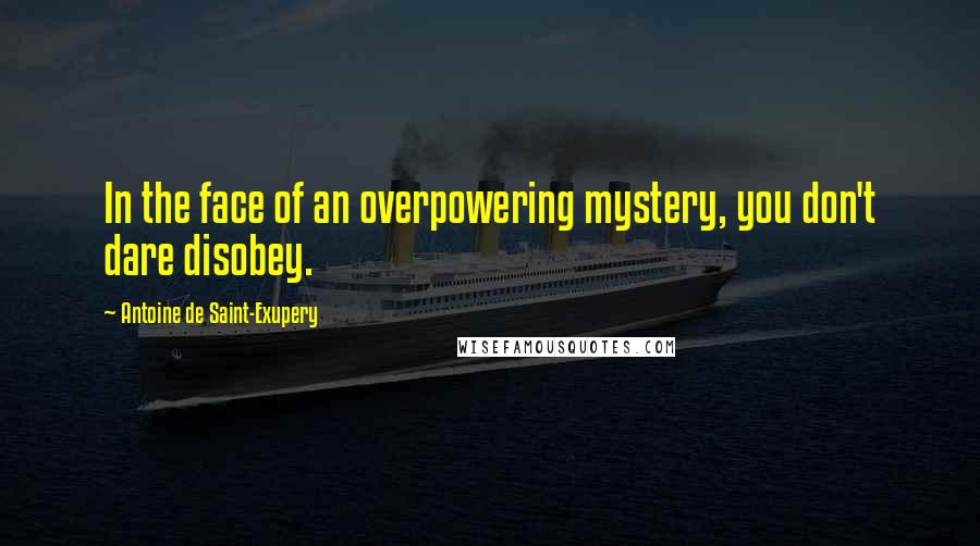 Antoine De Saint-Exupery Quotes: In the face of an overpowering mystery, you don't dare disobey.