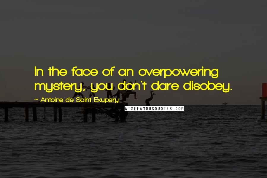 Antoine De Saint-Exupery Quotes: In the face of an overpowering mystery, you don't dare disobey.