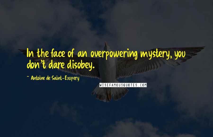 Antoine De Saint-Exupery Quotes: In the face of an overpowering mystery, you don't dare disobey.