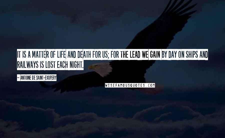 Antoine De Saint-Exupery Quotes: It is a matter of life and death for us; for the lead we gain by day on ships and railways is lost each night.
