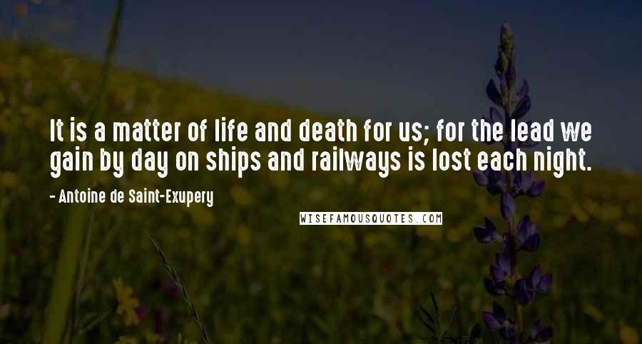 Antoine De Saint-Exupery Quotes: It is a matter of life and death for us; for the lead we gain by day on ships and railways is lost each night.