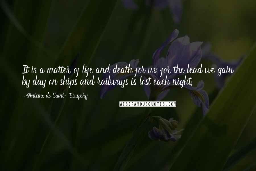 Antoine De Saint-Exupery Quotes: It is a matter of life and death for us; for the lead we gain by day on ships and railways is lost each night.