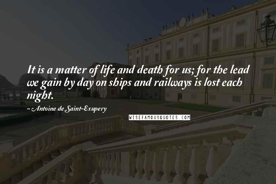 Antoine De Saint-Exupery Quotes: It is a matter of life and death for us; for the lead we gain by day on ships and railways is lost each night.