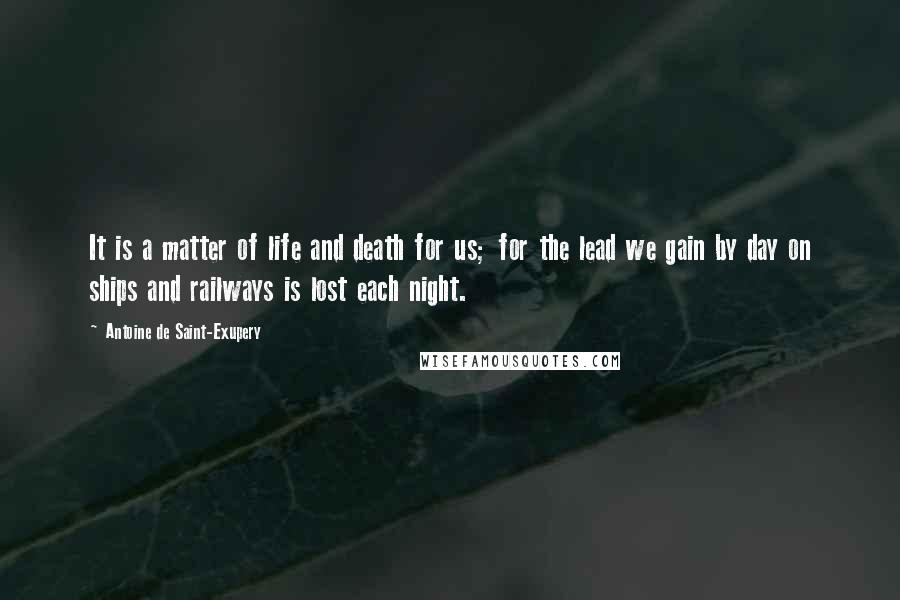 Antoine De Saint-Exupery Quotes: It is a matter of life and death for us; for the lead we gain by day on ships and railways is lost each night.