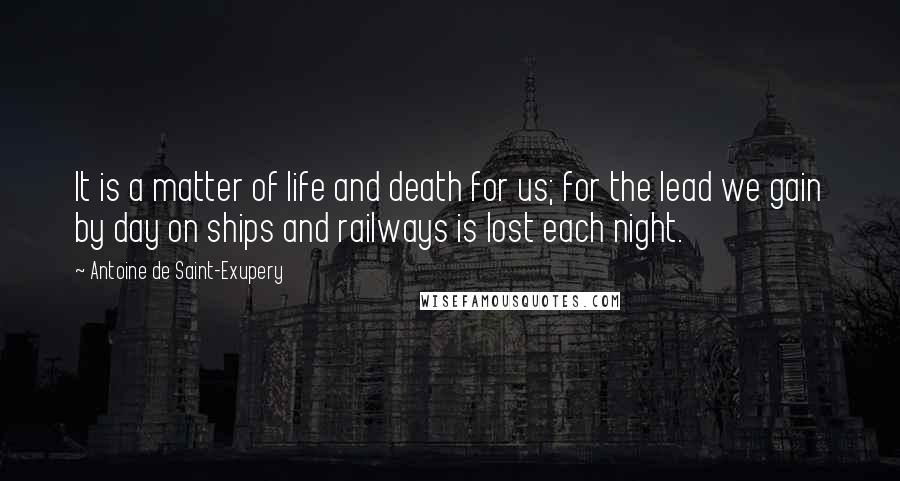 Antoine De Saint-Exupery Quotes: It is a matter of life and death for us; for the lead we gain by day on ships and railways is lost each night.