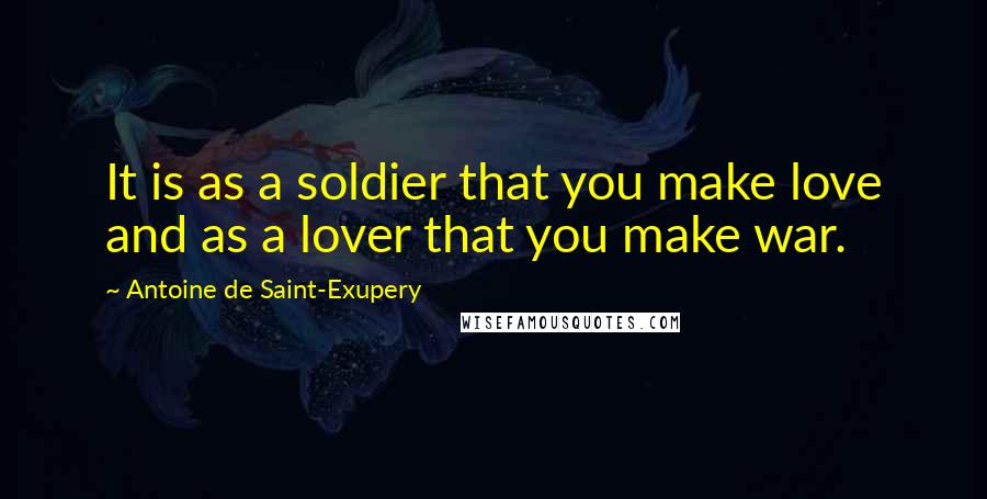 Antoine De Saint-Exupery Quotes: It is as a soldier that you make love and as a lover that you make war.