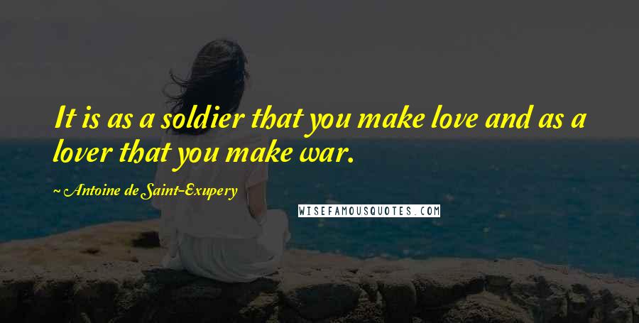 Antoine De Saint-Exupery Quotes: It is as a soldier that you make love and as a lover that you make war.