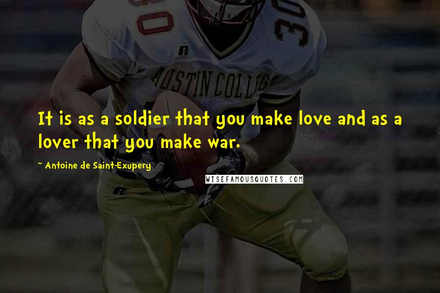 Antoine De Saint-Exupery Quotes: It is as a soldier that you make love and as a lover that you make war.