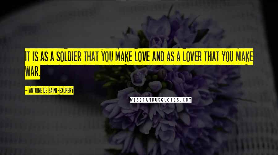 Antoine De Saint-Exupery Quotes: It is as a soldier that you make love and as a lover that you make war.
