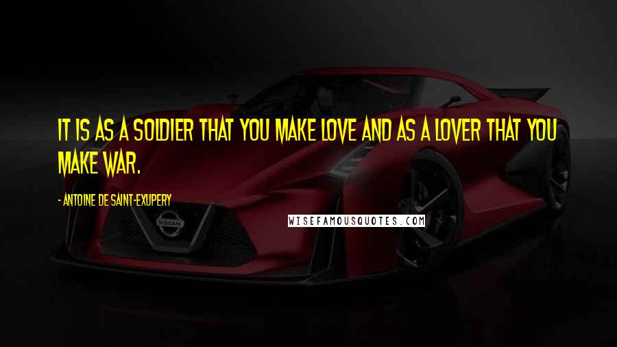 Antoine De Saint-Exupery Quotes: It is as a soldier that you make love and as a lover that you make war.