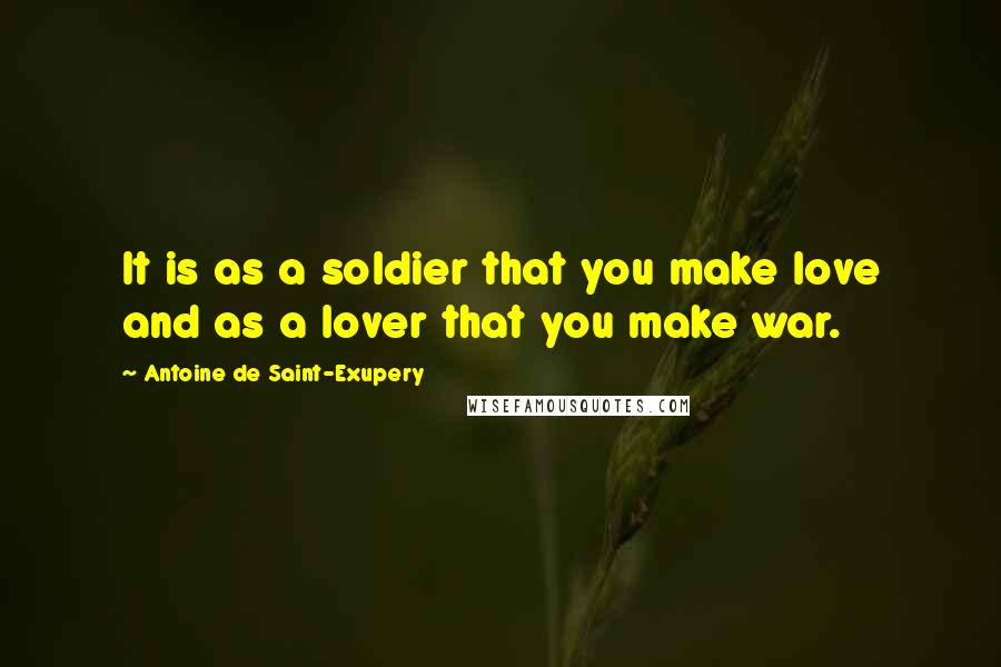 Antoine De Saint-Exupery Quotes: It is as a soldier that you make love and as a lover that you make war.