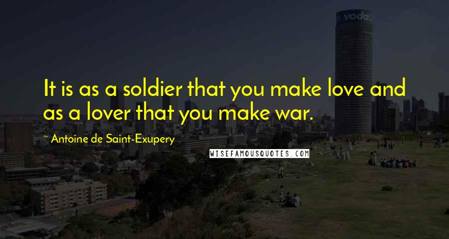 Antoine De Saint-Exupery Quotes: It is as a soldier that you make love and as a lover that you make war.