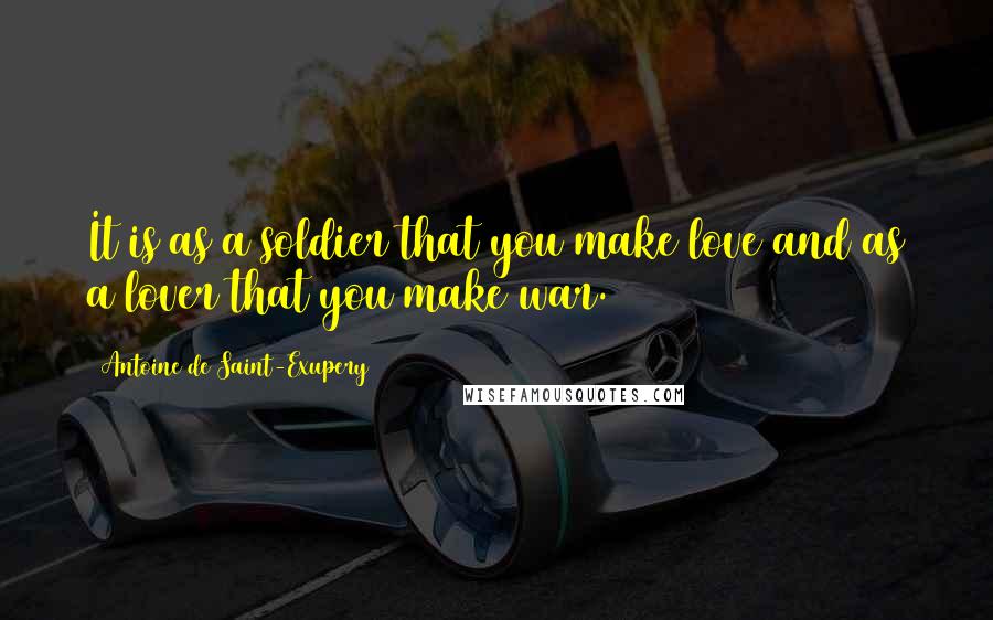 Antoine De Saint-Exupery Quotes: It is as a soldier that you make love and as a lover that you make war.