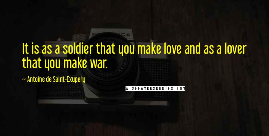 Antoine De Saint-Exupery Quotes: It is as a soldier that you make love and as a lover that you make war.