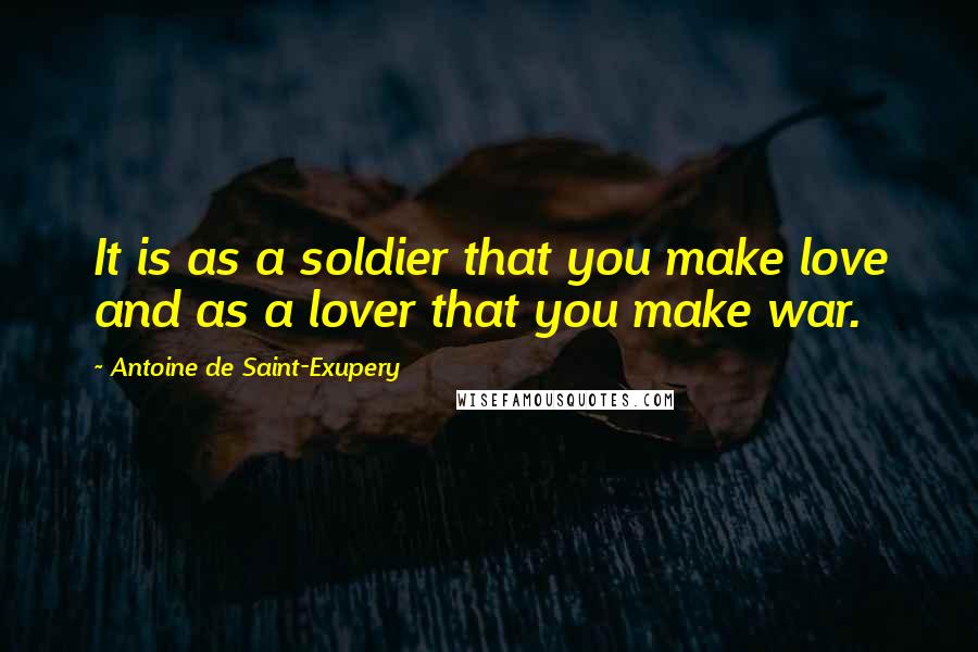 Antoine De Saint-Exupery Quotes: It is as a soldier that you make love and as a lover that you make war.