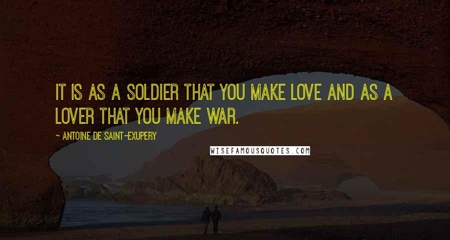Antoine De Saint-Exupery Quotes: It is as a soldier that you make love and as a lover that you make war.