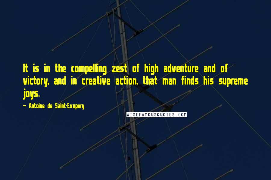 Antoine De Saint-Exupery Quotes: It is in the compelling zest of high adventure and of victory, and in creative action, that man finds his supreme joys.