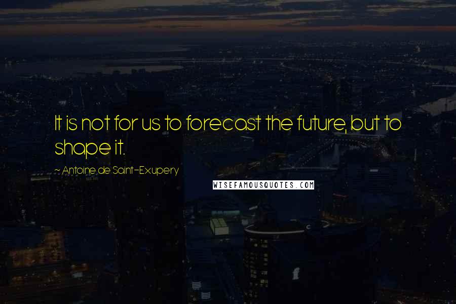 Antoine De Saint-Exupery Quotes: It is not for us to forecast the future, but to shape it.