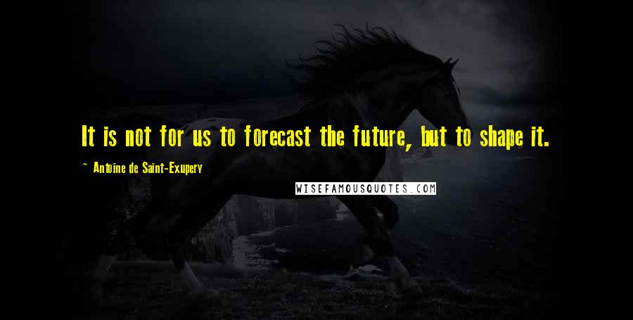 Antoine De Saint-Exupery Quotes: It is not for us to forecast the future, but to shape it.