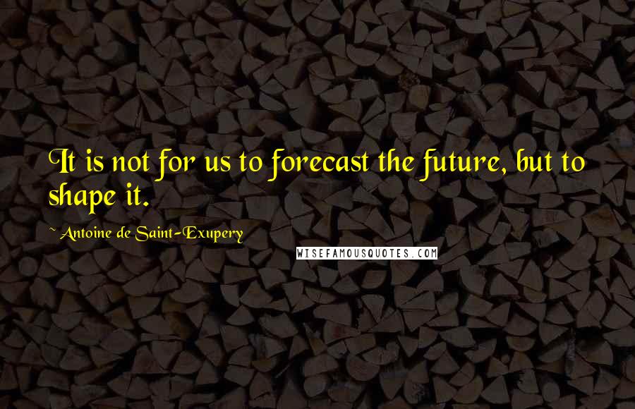 Antoine De Saint-Exupery Quotes: It is not for us to forecast the future, but to shape it.