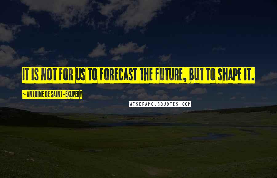 Antoine De Saint-Exupery Quotes: It is not for us to forecast the future, but to shape it.