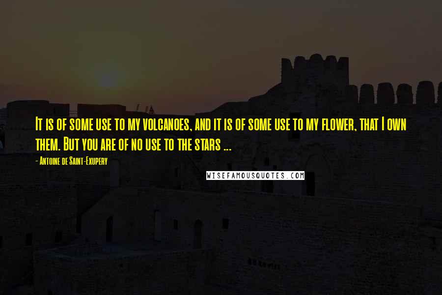 Antoine De Saint-Exupery Quotes: It is of some use to my volcanoes, and it is of some use to my flower, that I own them. But you are of no use to the stars ...