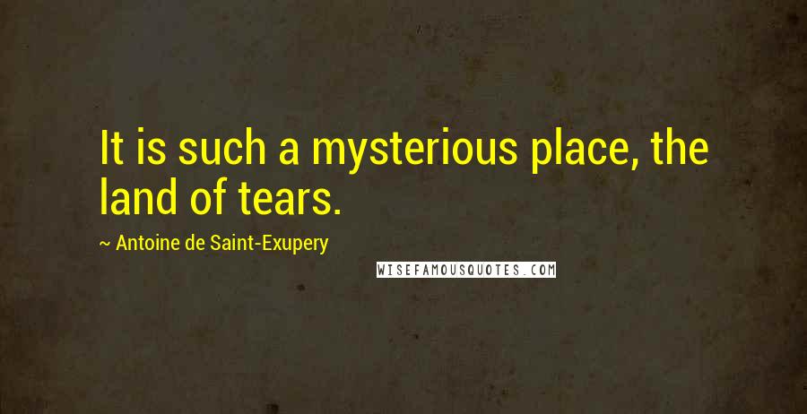 Antoine De Saint-Exupery Quotes: It is such a mysterious place, the land of tears.