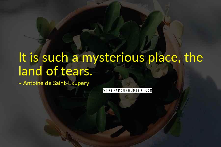 Antoine De Saint-Exupery Quotes: It is such a mysterious place, the land of tears.